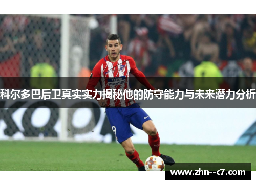 科尔多巴后卫真实实力揭秘他的防守能力与未来潜力分析 科尔多巴后卫真实实力揭秘他的防守能力与未来潜力分析