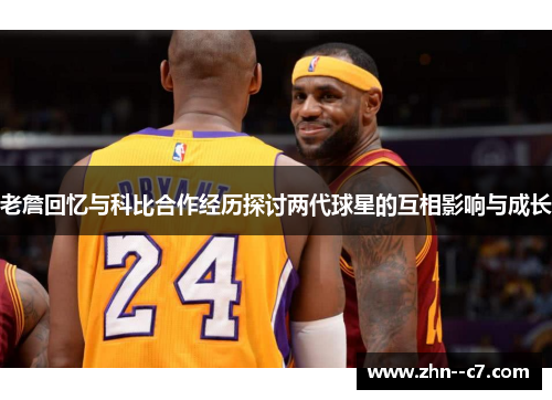 老詹回忆与科比合作经历探讨两代球星的互相影响与成长 老詹回忆与科比合作经历探讨两代球星的互相影响与成长