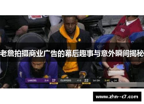 老詹拍摄商业广告的幕后趣事与意外瞬间揭秘 老詹拍摄商业广告的幕后趣事与意外瞬间揭秘