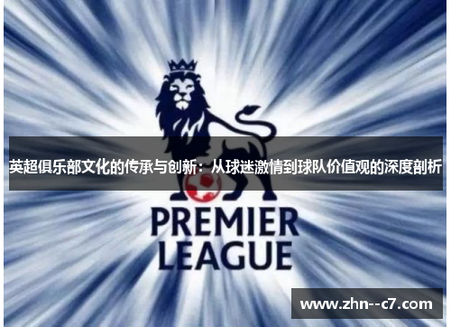 英超俱乐部文化的传承与创新:从球迷激情到球队价值观的深度剖析 英超俱乐部文化的传承与创新:从球迷激情到球队价值观的深度剖析