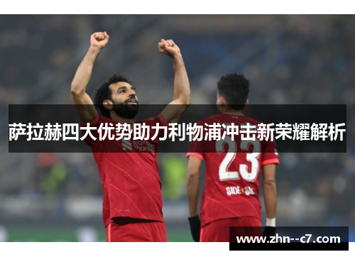 萨拉赫四大优势助力利物浦冲击新荣耀解析 萨拉赫四大优势助力利物浦冲击新荣耀解析