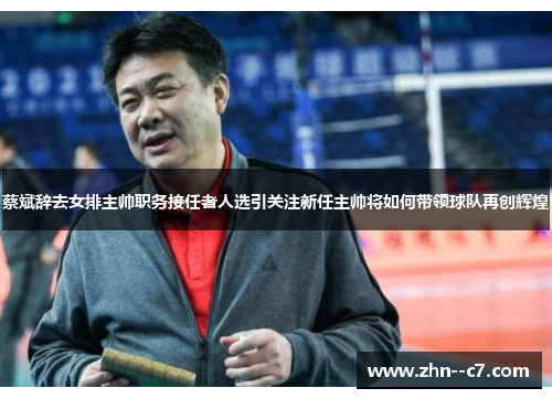 蔡斌辞去女排主帅职务接任者人选引关注新任主帅将如何带领球队再创辉煌 蔡斌辞去女排主帅职务接任者人选引关注新任主帅将如何带领球队再创辉煌