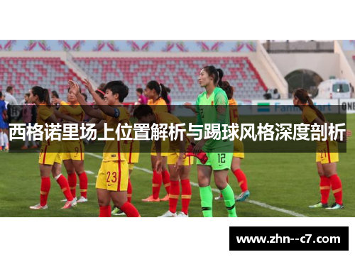 西格诺里场上位置解析与踢球风格深度剖析