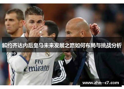 解约齐达内后皇马未来发展之路如何布局与挑战分析 解约齐达内后皇马未来发展之路如何布局与挑战分析