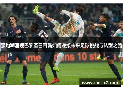 豪购潮涌现巴黎圣日耳曼如何迎接未来足球挑战与转型之路 豪购潮涌现巴黎圣日耳曼如何迎接未来足球挑战与转型之路