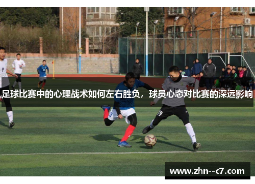 足球比赛中的心理战术如何左右胜负,球员心态对比赛的深远影响 足球比赛中的心理战术如何左右胜负,球员心态对比赛的深远影响