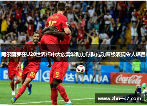 阿尔图罗在U20世界杯中大放异彩助力球队成功晋级表现令人瞩目