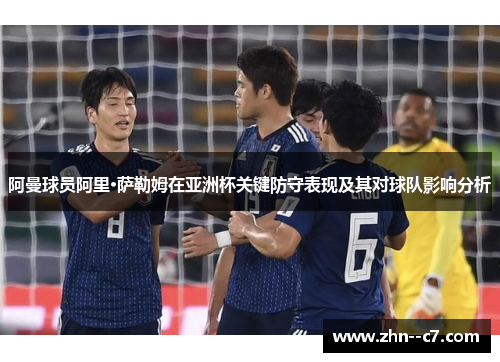 阿曼球员阿里·萨勒姆在亚洲杯关键防守表现及其对球队影响分析