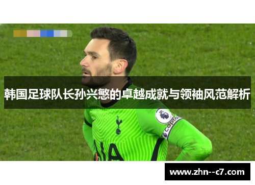 韩国足球队长孙兴慜的卓越成就与领袖风范解析