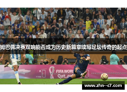 姆巴佩决赛双响能否成为历史新篇章续写足坛传奇的起点