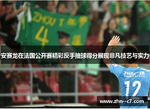 安赛龙在法国公开赛精彩反手抽球得分展现非凡技艺与实力