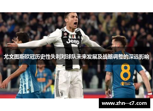 尤文图斯欧冠历史性失利对球队未来发展及战略调整的深远影响