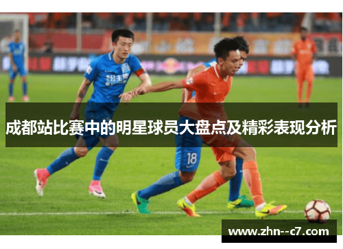 成都站比赛中的明星球员大盘点及精彩表现分析