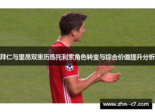 拜仁与里昂双重历练托利索角色转变与综合价值提升分析