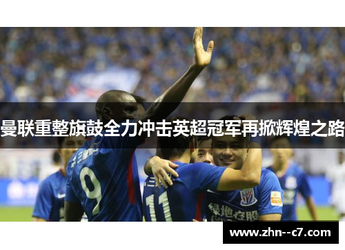 曼联重整旗鼓全力冲击英超冠军再掀辉煌之路