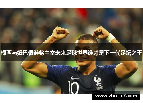 梅西与姆巴佩谁将主宰未来足球世界谁才是下一代足坛之王