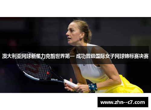澳大利亚网球新星力克前世界第一 成功晋级国际女子网球锦标赛决赛 澳大利亚网球新星力克前世界第一 成功晋级国际女子网球锦标赛决赛