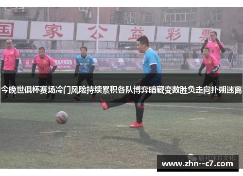 今晚世俱杯赛场冷门风险持续累积各队博弈暗藏变数胜负走向扑朔迷离
