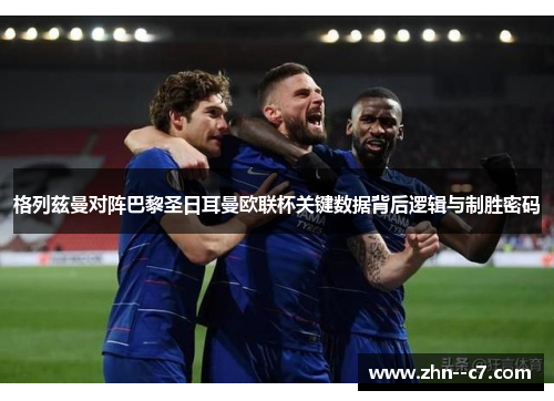 格列兹曼对阵巴黎圣日耳曼欧联杯关键数据背后逻辑与制胜密码 格列兹曼对阵巴黎圣日耳曼欧联杯关键数据背后逻辑与制胜密码