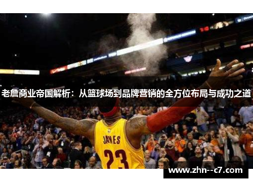 老詹商业帝国解析:从篮球场到品牌营销的全方位布局与成功之道 老詹商业帝国解析:从篮球场到品牌营销的全方位布局与成功之道