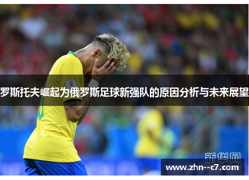 罗斯托夫崛起为俄罗斯足球新强队的原因分析与未来展望 罗斯托夫崛起为俄罗斯足球新强队的原因分析与未来展望
