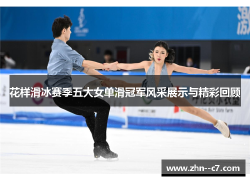 花样滑冰赛季五大女单滑冠军风采展示与精彩回顾 花样滑冰赛季五大女单滑冠军风采展示与精彩回顾