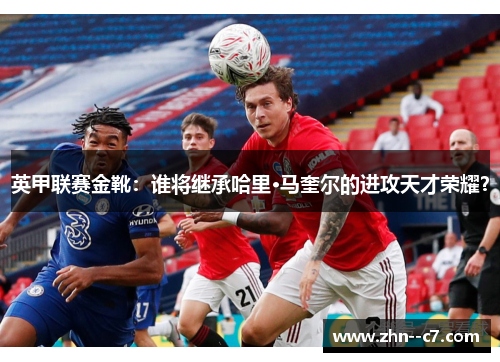 英甲联赛金靴:谁将继承哈里·马奎尔的进攻天才荣耀? 英甲联赛金靴:谁将继承哈里·马奎尔的进攻天才荣耀?