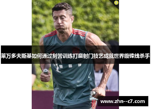 莱万多夫斯基如何通过刻苦训练打磨射门技艺成就世界级锋线杀手