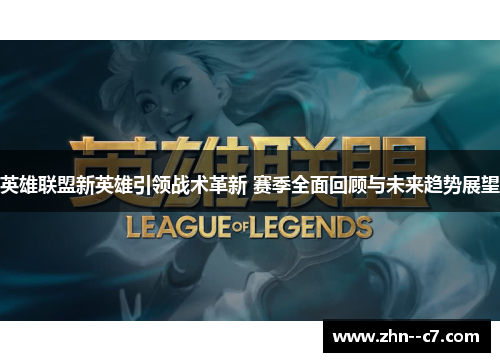 英雄联盟新英雄引领战术革新 赛季全面回顾与未来趋势展望