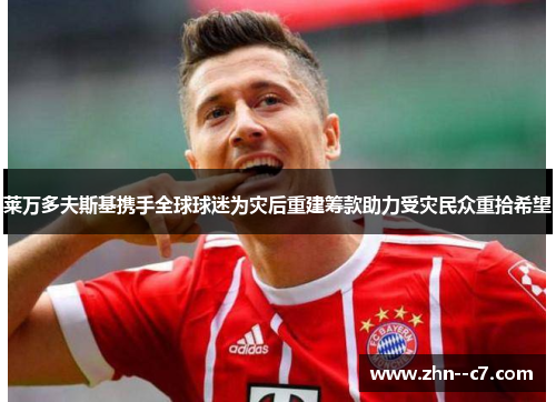 莱万多夫斯基携手全球球迷为灾后重建筹款助力受灾民众重拾希望