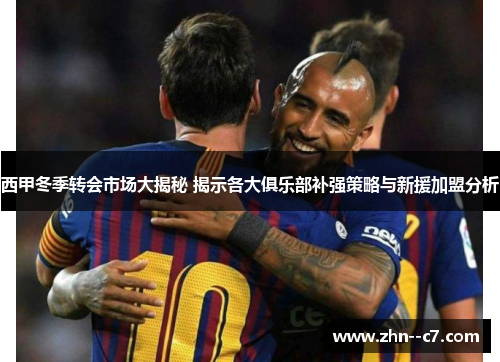 西甲冬季转会市场大揭秘 揭示各大俱乐部补强策略与新援加盟分析 西甲冬季转会市场大揭秘 揭示各大俱乐部补强策略与新援加盟分析