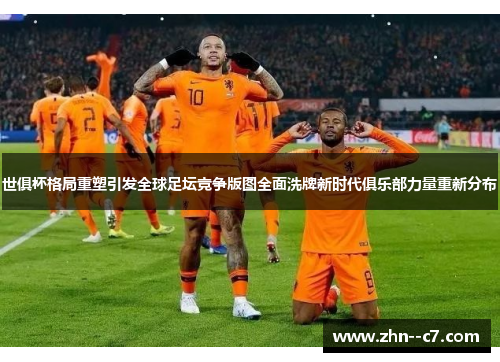 世俱杯格局重塑引发全球足坛竞争版图全面洗牌新时代俱乐部力量重新分布