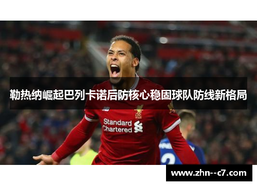 勒热纳崛起巴列卡诺后防核心稳固球队防线新格局 勒热纳崛起巴列卡诺后防核心稳固球队防线新格局