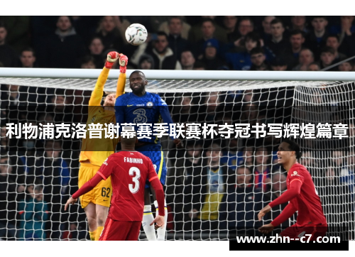 利物浦克洛普谢幕赛季联赛杯夺冠书写辉煌篇章 利物浦克洛普谢幕赛季联赛杯夺冠书写辉煌篇章
