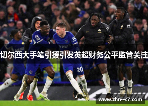 切尔西大手笔引援引发英超财务公平监管关注 切尔西大手笔引援引发英超财务公平监管关注
