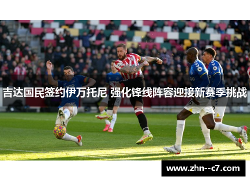 吉达国民签约伊万托尼 强化锋线阵容迎接新赛季挑战