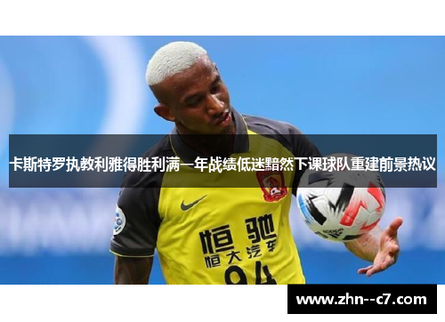 卡斯特罗执教利雅得胜利满一年战绩低迷黯然下课球队重建前景热议 卡斯特罗执教利雅得胜利满一年战绩低迷黯然下课球队重建前景热议