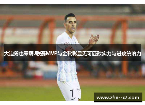 大迫勇也荣膺J联赛MVP与金靴彰显无可匹敌实力与进攻统治力