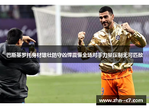 巴斯基罗托身材雄壮防守凶悍震慑全场对手力量压制无可匹敌