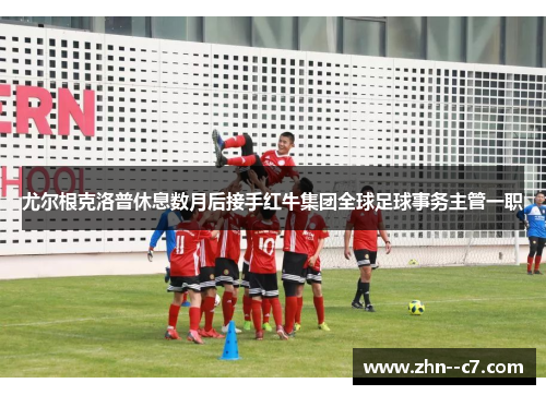 尤尔根克洛普休息数月后接手红牛集团全球足球事务主管一职