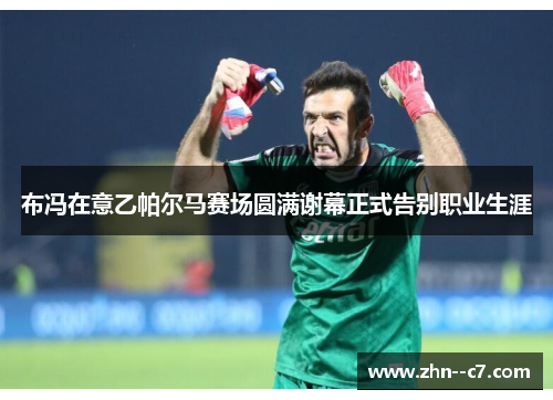 布冯在意乙帕尔马赛场圆满谢幕正式告别职业生涯