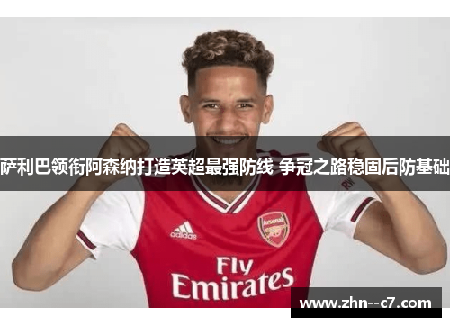萨利巴领衔阿森纳打造英超最强防线 争冠之路稳固后防基础
