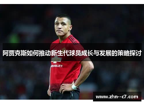 阿贾克斯如何推动新生代球员成长与发展的策略探讨
