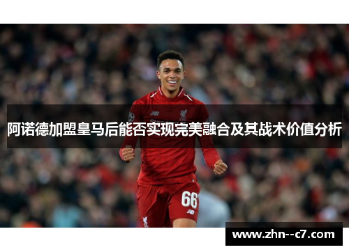 阿诺德加盟皇马后能否实现完美融合及其战术价值分析