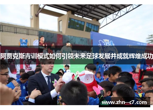 阿贾克斯青训模式如何引领未来足球发展并成就辉煌成功