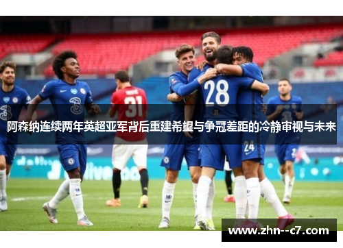 阿森纳连续两年英超亚军背后重建希望与争冠差距的冷静审视与未来 阿森纳连续两年英超亚军背后重建希望与争冠差距的冷静审视与未来