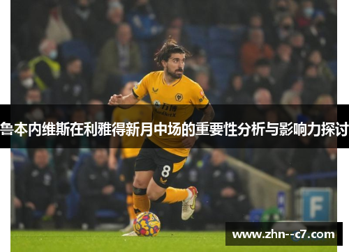 鲁本内维斯在利雅得新月中场的重要性分析与影响力探讨