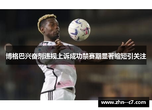 博格巴兴奋剂违规上诉成功禁赛期显著缩短引关注