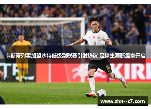 卡斯蒂列霍加盟沙特低级别联赛引发热议 足球生涯新篇章开启