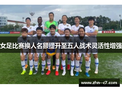 女足比赛换人名额提升至五人战术灵活性增强